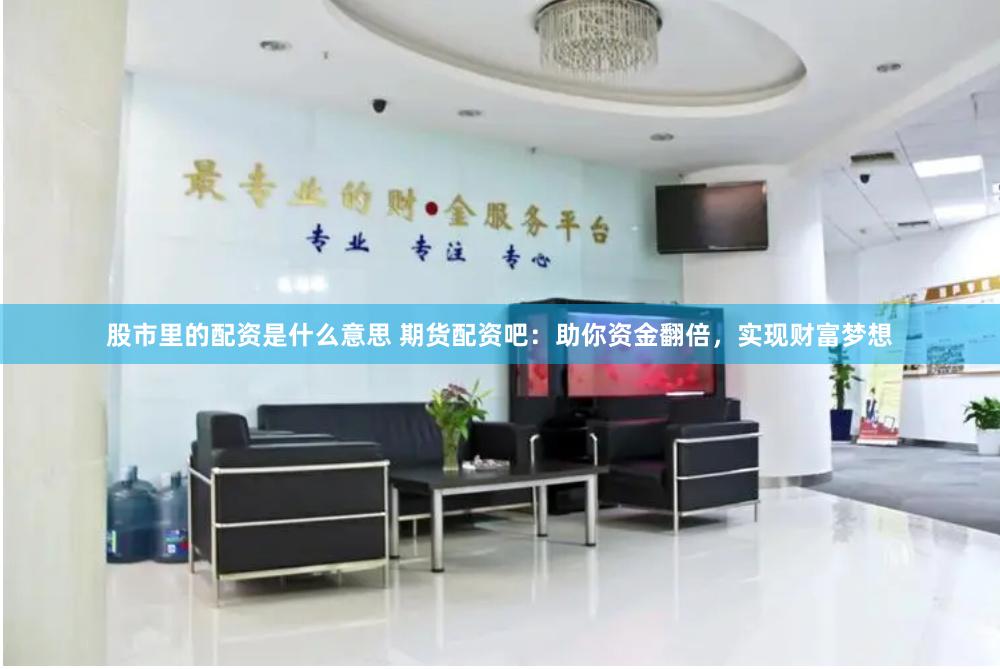 股市里的配资是什么意思 期货配资吧：助你资金翻倍，实现财富梦想