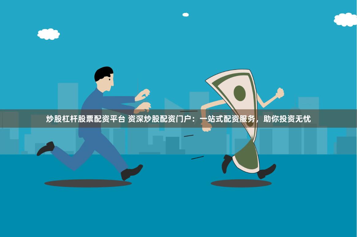炒股杠杆股票配资平台 资深炒股配资门户：一站式配资服务，助你投资无忧