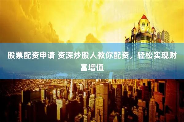 股票配资申请 资深炒股人教你配资，轻松实现财富增值