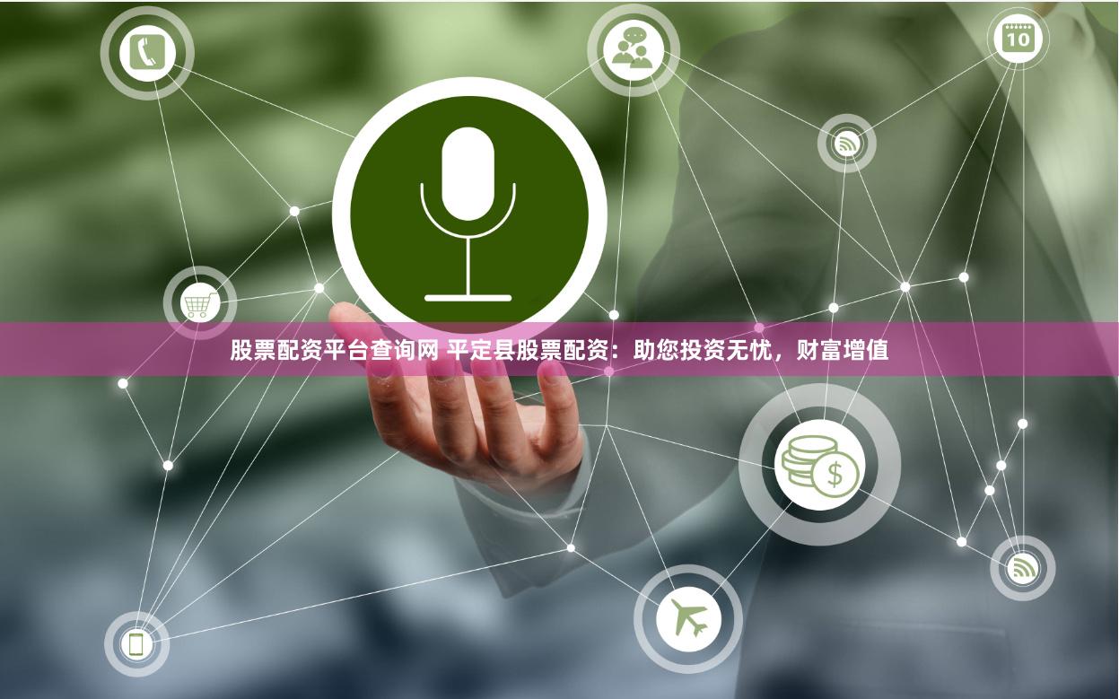股票配资平台查询网 平定县股票配资：助您投资无忧，财富增值