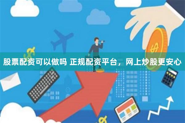 股票配资可以做吗 正规配资平台，网上炒股更安心