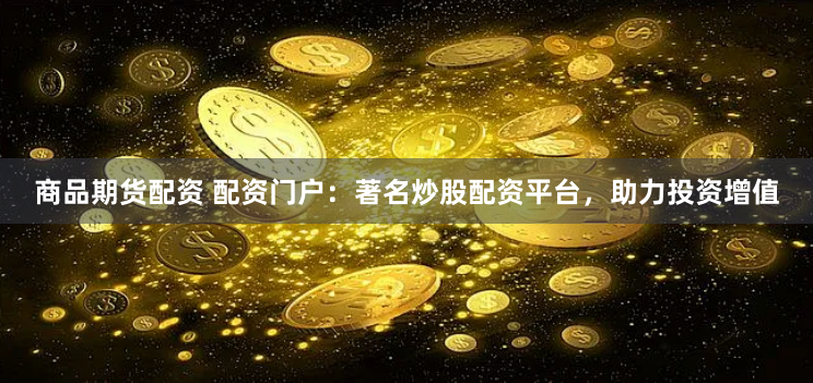 商品期货配资 配资门户：著名炒股配资平台，助力投资增值