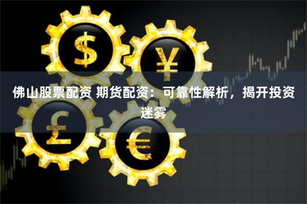 佛山股票配资 期货配资：可靠性解析，揭开投资迷雾