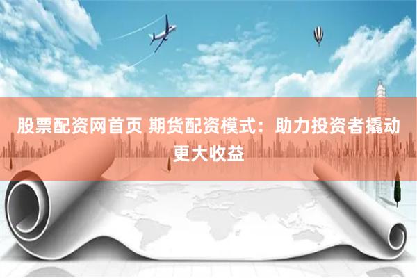 股票配资网首页 期货配资模式：助力投资者撬动更大收益