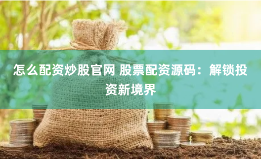 怎么配资炒股官网 股票配资源码：解锁投资新境界