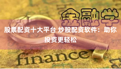 股票配资十大平台 炒股配资软件：助你投资更轻松