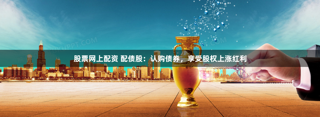 股票网上配资 配债股：认购债券，享受股权上涨红利