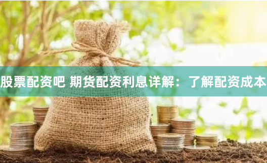 股票配资吧 期货配资利息详解：了解配资成本