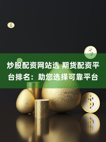炒股配资网站选 期货配资平台排名：助您选择可靠平台