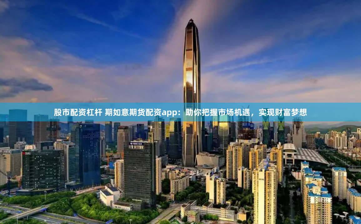 股市配资杠杆 期如意期货配资app：助你把握市场机遇，实现财富梦想