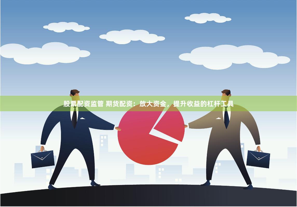 股票配资监管 期货配资：放大资金，提升收益的杠杆工具