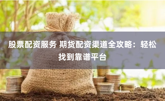 股票配资服务 期货配资渠道全攻略：轻松找到靠谱平台