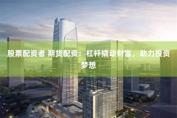 股票配资者 期货配资：杠杆撬动财富，助力投资梦想