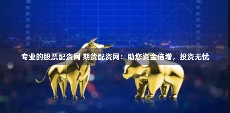 专业的股票配资网 期货配资网：助您资金倍增，投资无忧