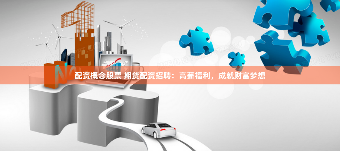 配资概念股票 期货配资招聘：高薪福利，成就财富梦想