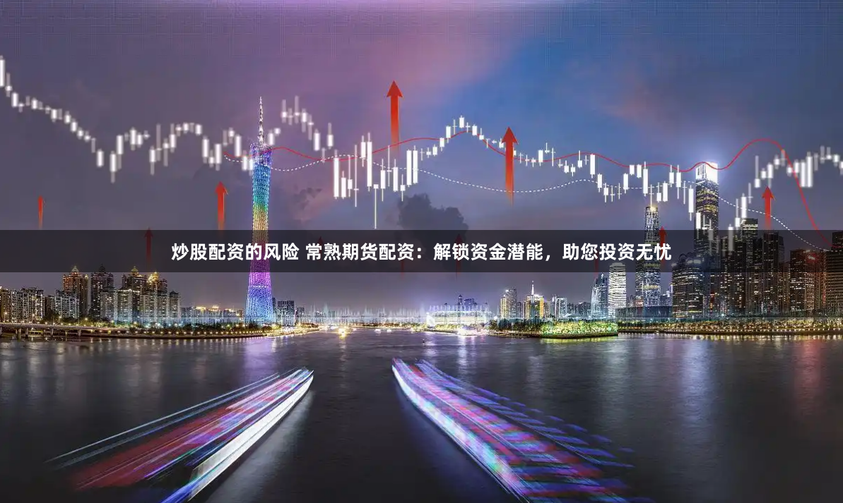 炒股配资的风险 常熟期货配资：解锁资金潜能，助您投资无忧