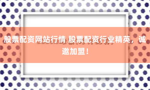 股票配资网站行情 股票配资行业精英，诚邀加盟！
