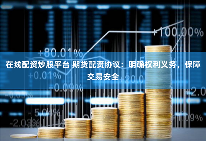 在线配资炒股平台 期货配资协议：明确权利义务，保障交易安全