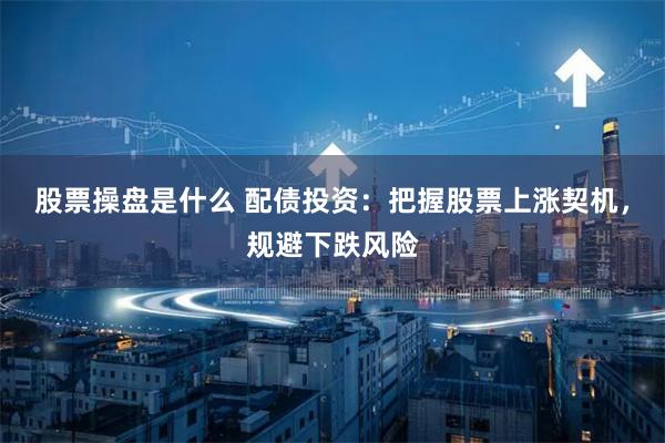 股票操盘是什么 配债投资：把握股票上涨契机，规避下跌风险