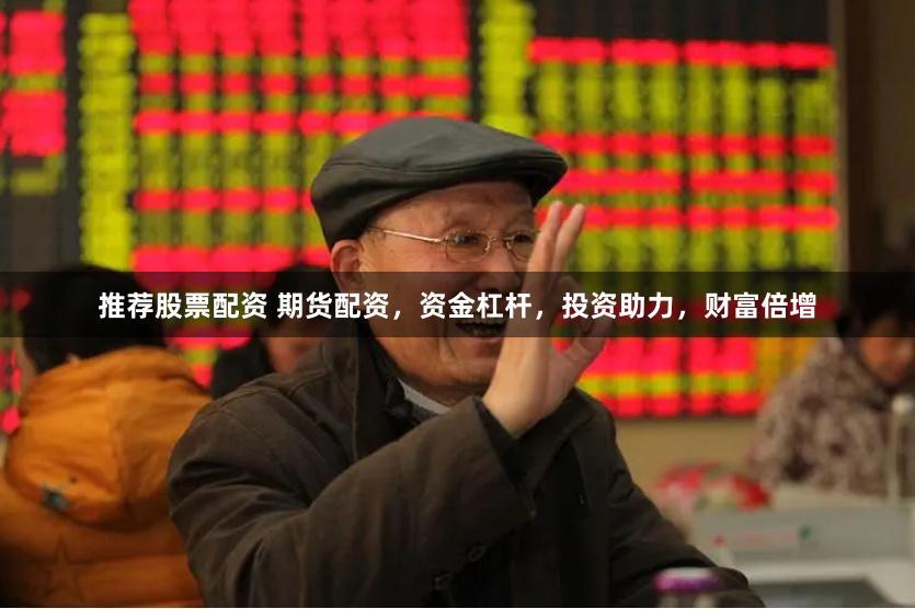 推荐股票配资 期货配资，资金杠杆，投资助力，财富倍增