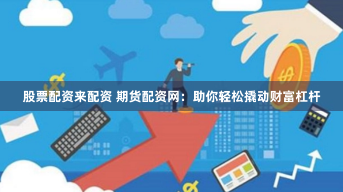 股票配资来配资 期货配资网：助你轻松撬动财富杠杆