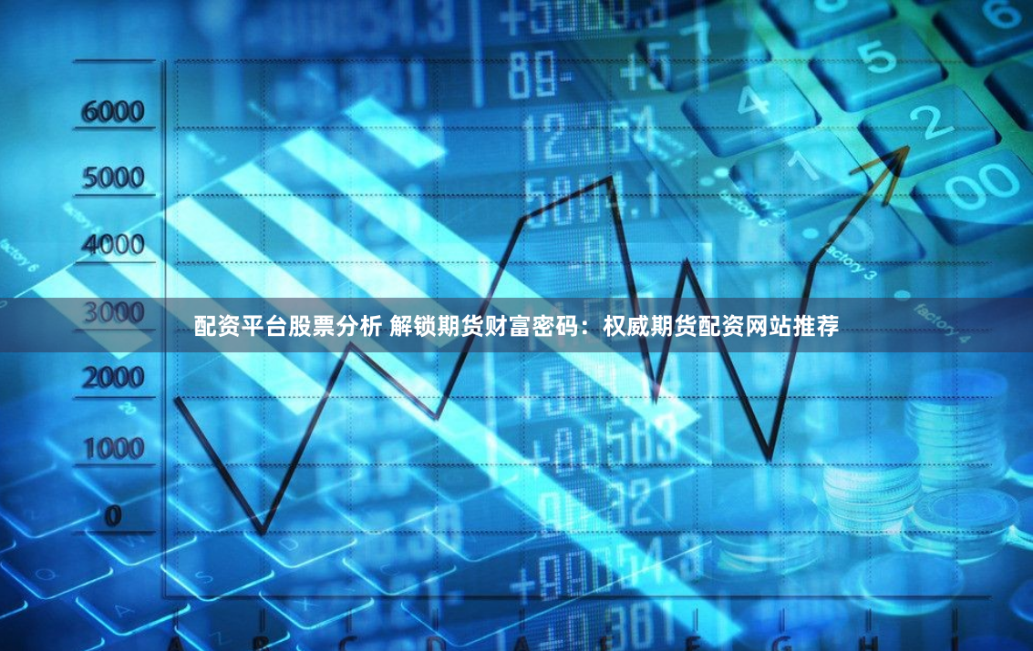 配资平台股票分析 解锁期货财富密码：权威期货配资网站推荐