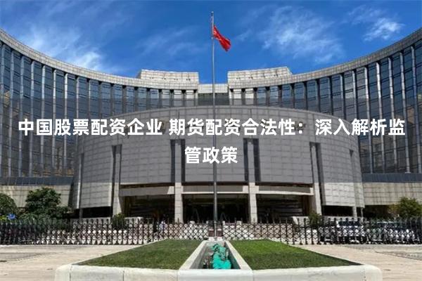 中国股票配资企业 期货配资合法性：深入解析监管政策