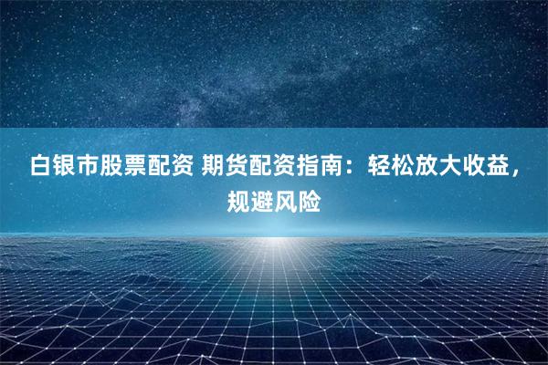 白银市股票配资 期货配资指南：轻松放大收益，规避风险