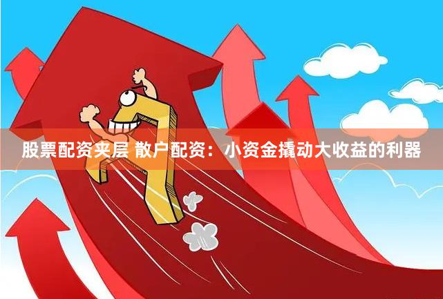 股票配资夹层 散户配资：小资金撬动大收益的利器