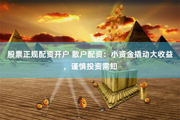 股票正规配资开户 散户配资：小资金撬动大收益，谨慎投资需知