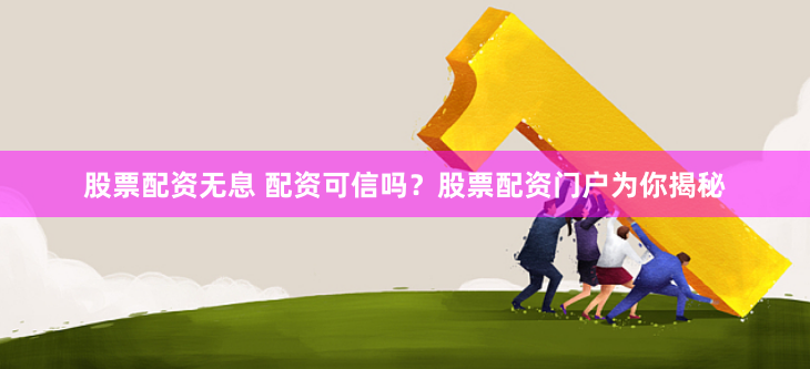 股票配资无息 配资可信吗？股票配资门户为你揭秘