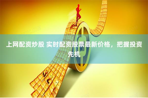 上网配资炒股 实时配资股票最新价格，把握投资先机