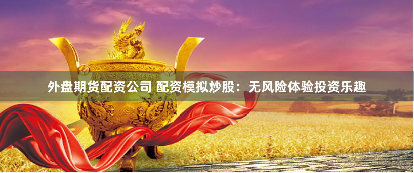 外盘期货配资公司 配资模拟炒股：无风险体验投资乐趣