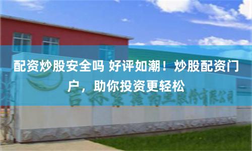 配资炒股安全吗 好评如潮！炒股配资门户，助你投资更轻松