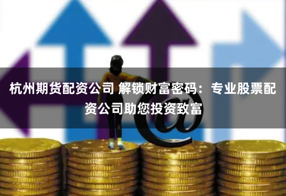 杭州期货配资公司 解锁财富密码：专业股票配资公司助您投资致富