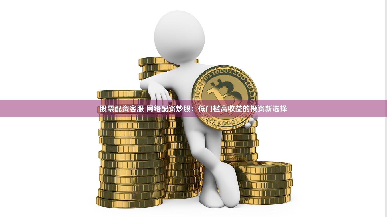 股票配资客服 网络配资炒股：低门槛高收益的投资新选择
