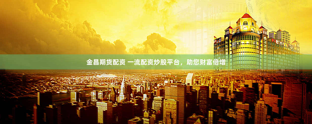 金昌期货配资 一流配资炒股平台，助您财富倍增