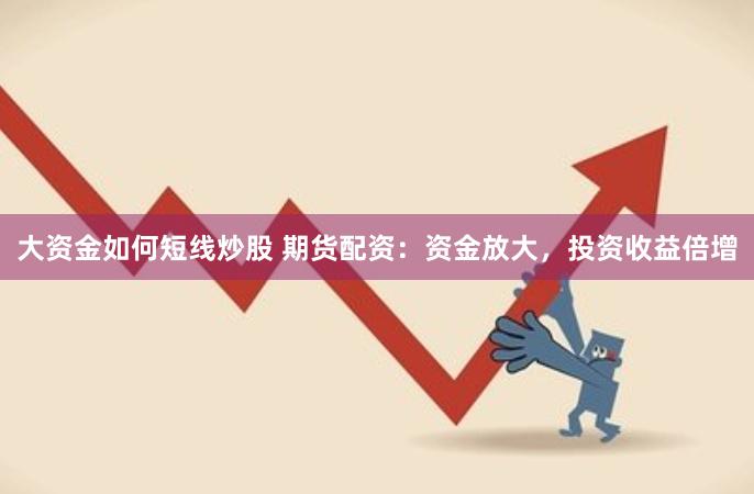 大资金如何短线炒股 期货配资：资金放大，投资收益倍增