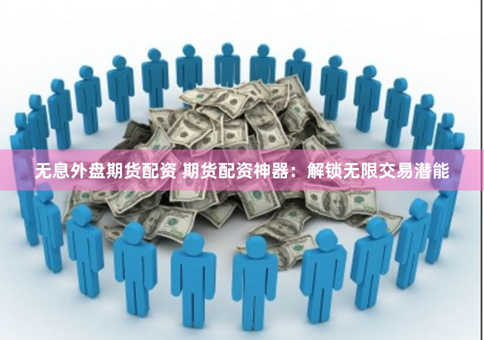 无息外盘期货配资 期货配资神器：解锁无限交易潜能
