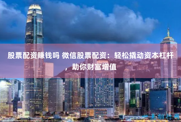股票配资赚钱吗 微信股票配资：轻松撬动资本杠杆，助你财富增值