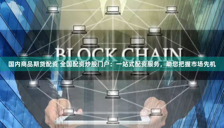 国内商品期货配资 全国配资炒股门户：一站式配资服务，助您把握市场先机