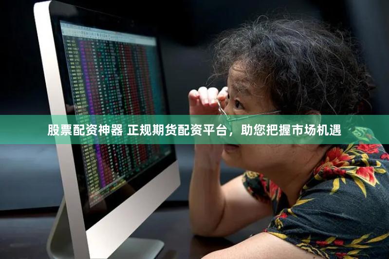 股票配资神器 正规期货配资平台，助您把握市场机遇