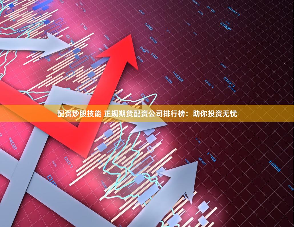 配资炒股技能 正规期货配资公司排行榜：助你投资无忧