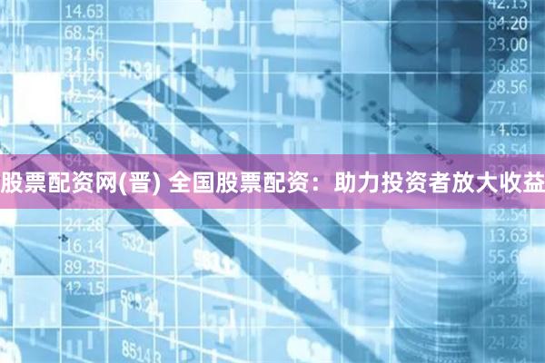 股票配资网(晋) 全国股票配资：助力投资者放大收益