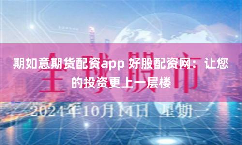 期如意期货配资app 好股配资网：让您的投资更上一层楼