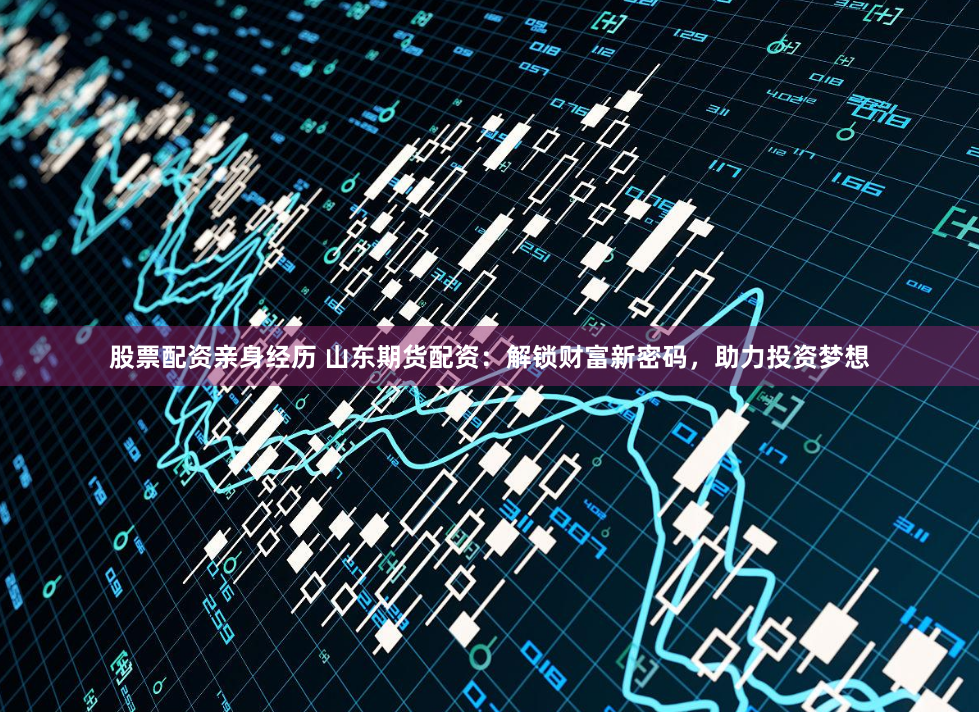 股票配资亲身经历 山东期货配资：解锁财富新密码，助力投资梦想