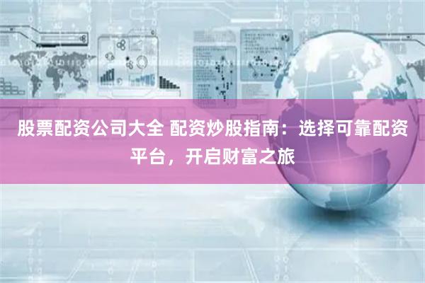 股票配资公司大全 配资炒股指南：选择可靠配资平台，开启财富之旅