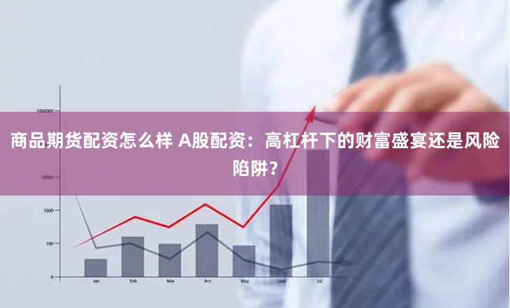 商品期货配资怎么样 A股配资：高杠杆下的财富盛宴还是风险陷阱？