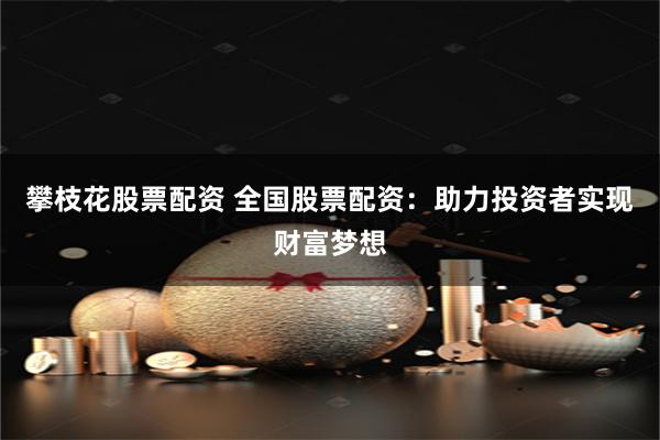 攀枝花股票配资 全国股票配资：助力投资者实现财富梦想