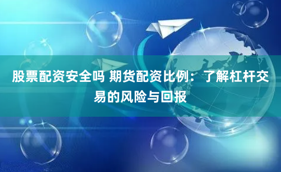 股票配资安全吗 期货配资比例：了解杠杆交易的风险与回报